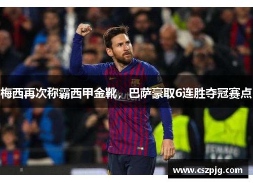 梅西再次称霸西甲金靴，巴萨豪取6连胜夺冠赛点