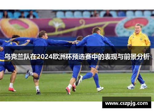 乌克兰队在2024欧洲杯预选赛中的表现与前景分析