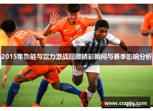 2015年鲁能与富力激战回顾精彩瞬间与赛季影响分析