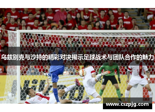 乌兹别克与沙持的精彩对决揭示足球战术与团队合作的魅力