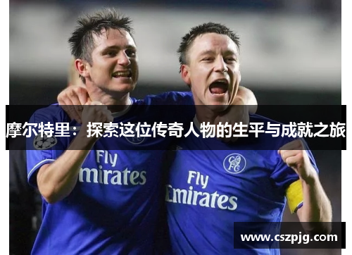 摩尔特里：探索这位传奇人物的生平与成就之旅