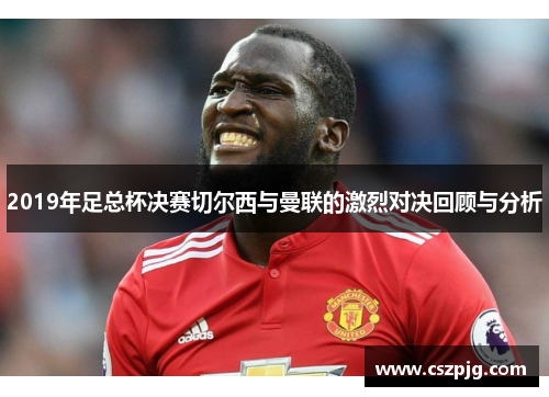 2019年足总杯决赛切尔西与曼联的激烈对决回顾与分析