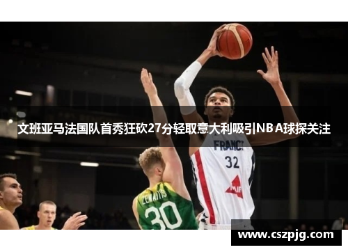 文班亚马法国队首秀狂砍27分轻取意大利吸引NBA球探关注