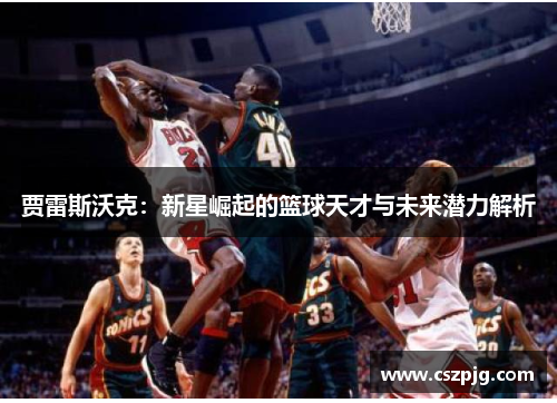 贾雷斯沃克：新星崛起的篮球天才与未来潜力解析