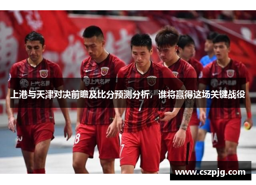 上港与天津对决前瞻及比分预测分析，谁将赢得这场关键战役